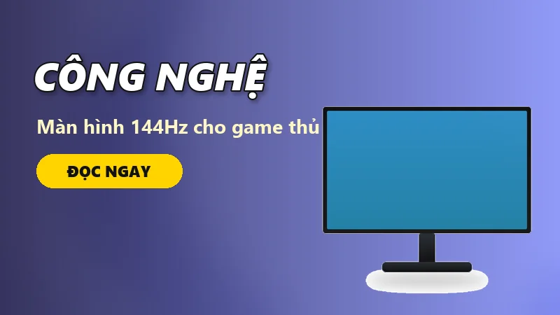 Màn hình 144Hz cho game thủ: trải nghiệm khác biệt thế nào?